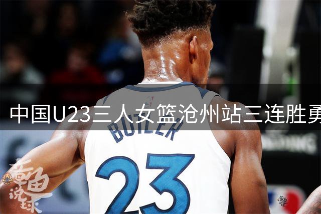 中国U23三人女篮沧州站三连胜勇夺冠军