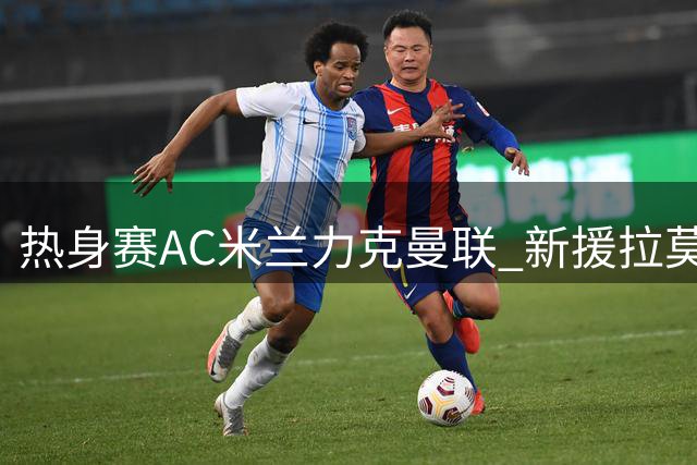热身赛AC米兰力克曼联 新援拉莫斯独造三球