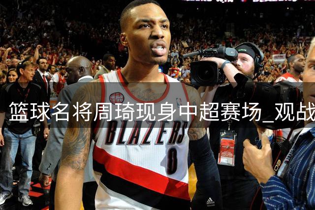 篮球名将周琦现身中超赛场 观战国安对阵玉昆