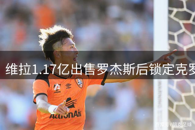 维拉1.17亿出售罗杰斯后锁定克罗地亚新星巴图里纳